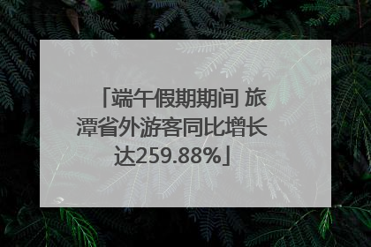 端午假期期间 旅潭省外游客同比增长达259.88%