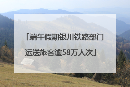 端午假期银川铁路部门运送旅客逾58万人次