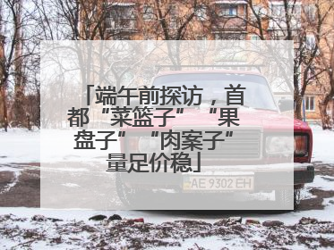 端午前探访，首都“菜篮子”“果盘子”“肉案子”量足价稳