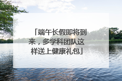 端午长假即将到来，多学科团队这样送上健康礼包