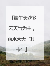端午长沙多云天气为主，雨水天天“打卡”
