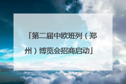 第二届中欧班列（郑州）博览会招商启动