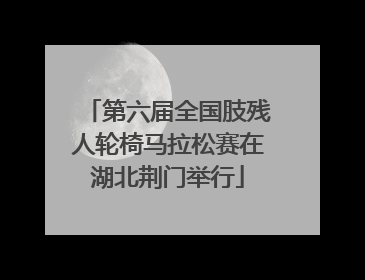 第六届全国肢残人轮椅马拉松赛在湖北荆门举行