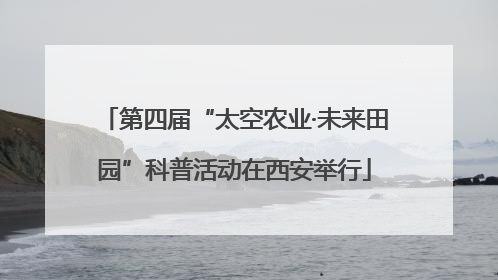 第四届“太空农业·未来田园”科普活动在西安举行