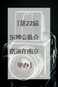 第22届东博会推介路演在南京举办