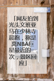 网友拍到光头文班亚马在少林寺晨跑，称是离NBA巨星最近的一次，景区回应