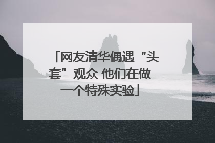 网友清华偶遇“头套”观众 他们在做一个特殊实验