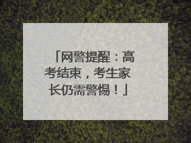 网警提醒：高考结束，考生家长仍需警惕！