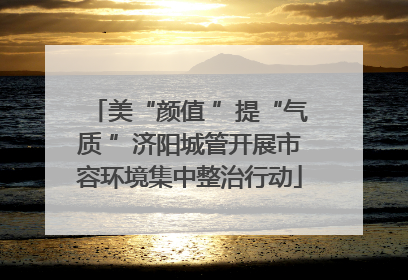 美“颜值 ”提“气质 ”济阳城管开展市容环境集中整治行动