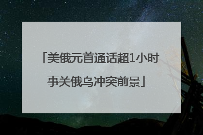美俄元首通话超1小时 事关俄乌冲突前景