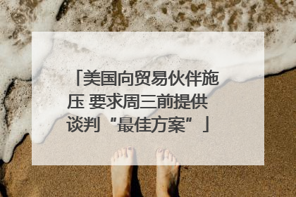 美国向贸易伙伴施压 要求周三前提供谈判“最佳方案”