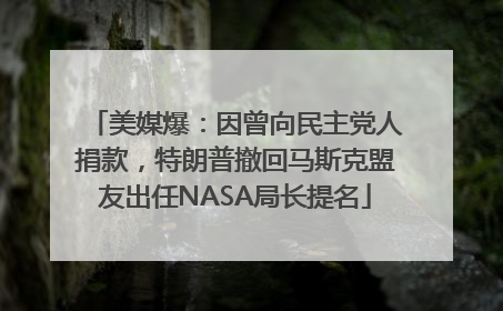美媒爆：因曾向民主党人捐款，特朗普撤回马斯克盟友出任NASA局长提名
