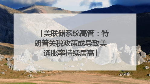 美联储系统高管：特朗普关税政策或导致美通胀率持续居高