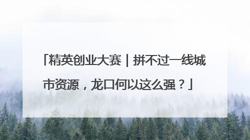 精英创业大赛｜拼不过一线城市资源，龙口何以这么强？