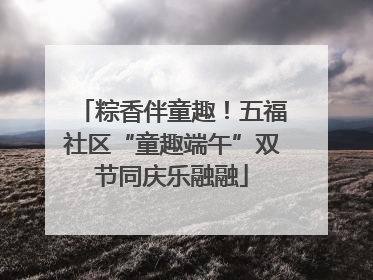 粽香伴童趣！五福社区“童趣端午”双节同庆乐融融