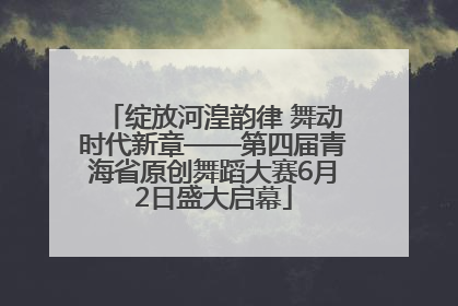 绽放河湟韵律 舞动时代新章——第四届青海省原创舞蹈大赛6月2日盛大启幕