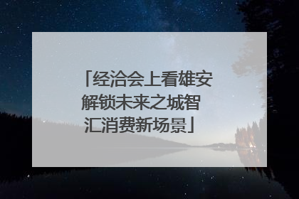 经洽会上看雄安 解锁未来之城智汇消费新场景