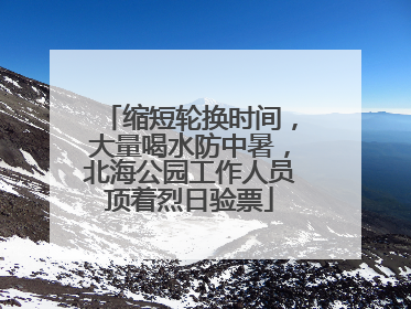 缩短轮换时间，大量喝水防中暑，北海公园工作人员顶着烈日验票