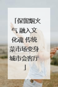 保留烟火气 融入文化魂 传统菜市场变身城市会客厅