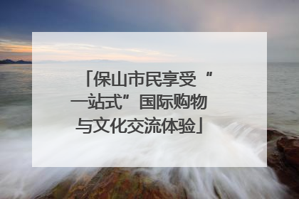 保山市民享受“一站式”国际购物与文化交流体验