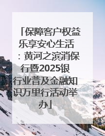 保障客户权益 乐享安心生活：黄河之滨消保行暨2025银行业普及金融知识万里行活动举办