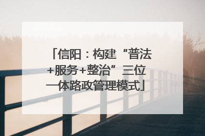 信阳：构建“普法+服务+整治”三位一体路政管理模式