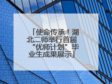 使命传承！湖北二师举行首届“优师计划”毕业生成果展示