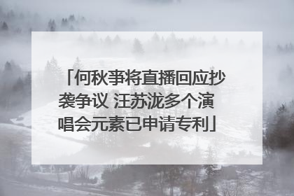 何秋亊将直播回应抄袭争议 汪苏泷多个演唱会元素已申请专利