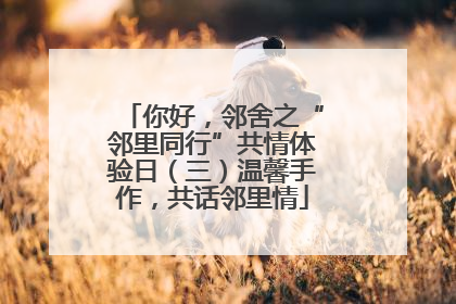 你好，邻舍之“邻里同行”共情体验日（三）温馨手作，共话邻里情