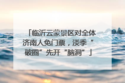 临沂云蒙景区对全体济南人免门票，淡季“破圈”先开“脑洞”