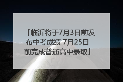 临沂将于7月3日前发布中考成绩 7月25日前完成普通高中录取