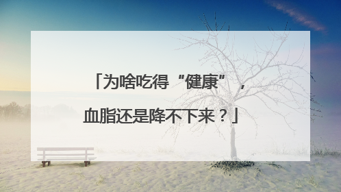 为啥吃得“健康”，血脂还是降不下来？