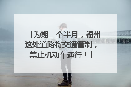 为期一个半月，福州这处道路将交通管制，禁止机动车通行！