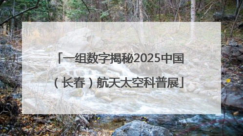 一组数字揭秘2025中国（长春）航天太空科普展