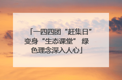 一四四团“赶集日”变身“生态课堂” 绿色理念深入人心
