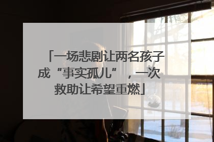 一场悲剧让两名孩子成“事实孤儿”，一次救助让希望重燃