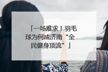 一场难求！羽毛球为何成济南“全民健身顶流”