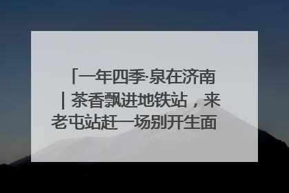 一年四季·泉在济南｜茶香飘进地铁站，来老屯站赶一场别开生面的“茶韵市集”！