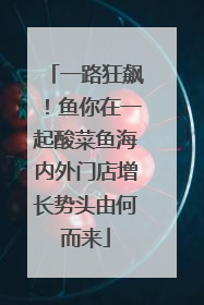 一路狂飙！鱼你在一起酸菜鱼海内外门店增长势头由何而来