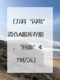 万科“闪电”清仓A股库存股，“回血”4.79亿元