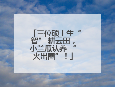 三位硕士生“智” 耕云田，小兰瓜认养 “火出圈”！