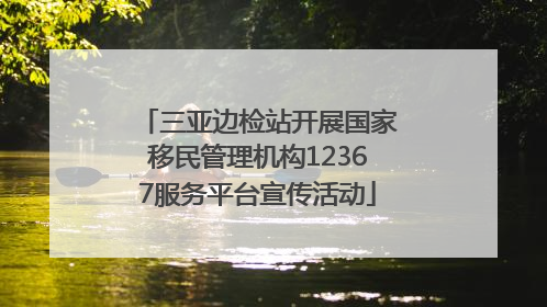 三亚边检站开展国家移民管理机构12367服务平台宣传活动