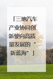 三地汽车产业协同创新驶向高质量发展的“新蓝海”