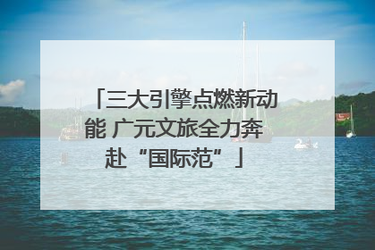 三大引擎点燃新动能 广元文旅全力奔赴“国际范”