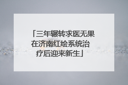 三年辗转求医无果 在济南红绘系统治疗后迎来新生