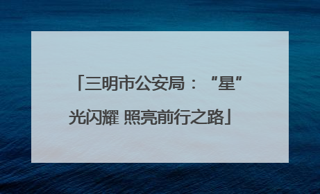 三明市公安局：“星”光闪耀 照亮前行之路