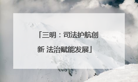 三明：司法护航创新 法治赋能发展