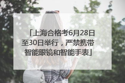 上海合格考6月28日至30日举行，严禁携带智能眼镜和智能手表