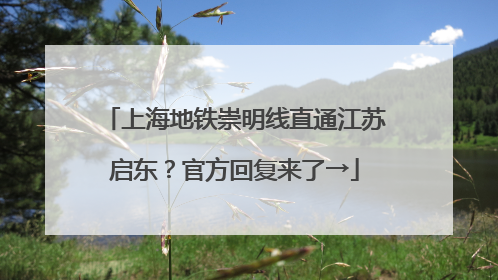 上海地铁崇明线直通江苏启东？官方回复来了→
