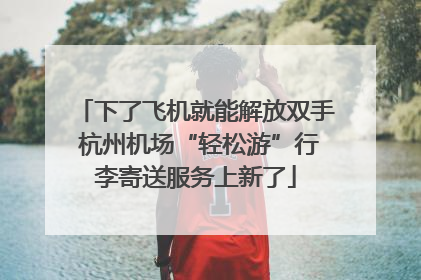 下了飞机就能解放双手 杭州机场“轻松游”行李寄送服务上新了